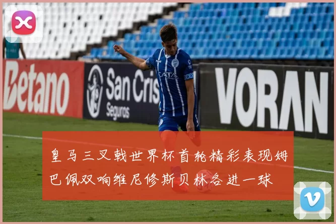 皇马三叉戟世界杯首轮精彩表现姆巴佩双响维尼修斯贝林各进一球